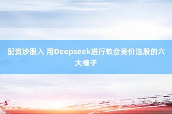配资炒股入 用Deepseek进行蚁合竞价选股的六大模子