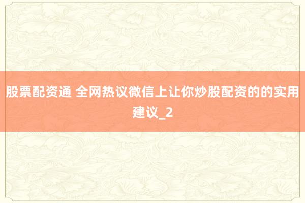 股票配资通 全网热议微信上让你炒股配资的的实用建议_2