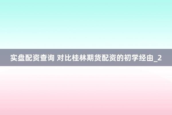 实盘配资查询 对比桂林期货配资的初学经由_2