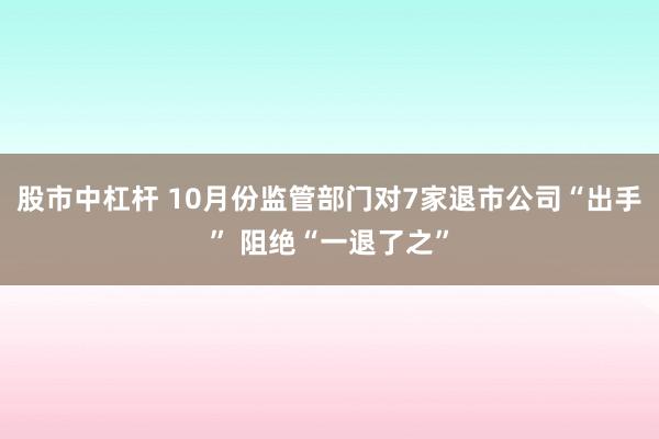 股市中杠杆 10月份监管部门对7家退市公司“出手” 阻绝“一退了之”