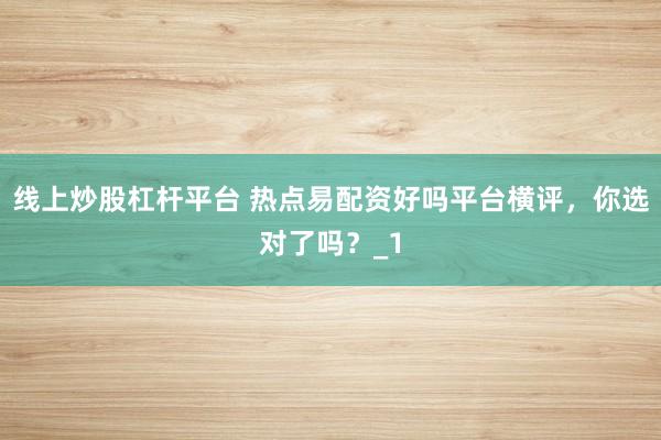 线上炒股杠杆平台 热点易配资好吗平台横评，你选对了吗？_1