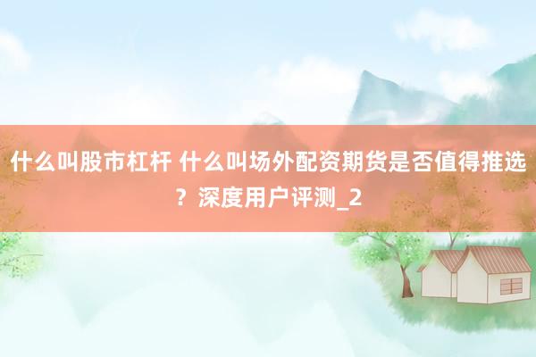 什么叫股市杠杆 什么叫场外配资期货是否值得推选？深度用户评测_2