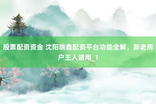 股票配资资金 沈阳瑞鑫配资平台功能全解，新老用户王人适用_1