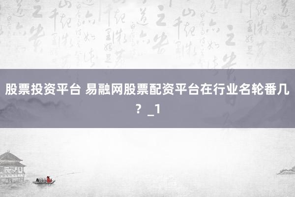 股票投资平台 易融网股票配资平台在行业名轮番几？_1