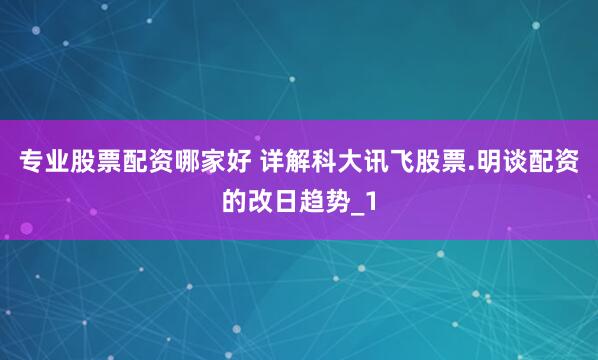 专业股票配资哪家好 详解科大讯飞股票.明谈配资的改日趋势_1