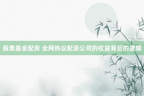股票基金配资 全网热议配资公司的收益背后的逻辑