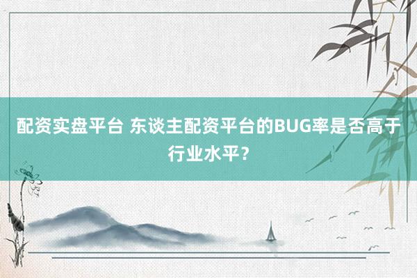 配资实盘平台 东谈主配资平台的BUG率是否高于行业水平？