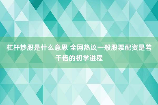 杠杆炒股是什么意思 全网热议一般股票配资是若干倍的初学进程