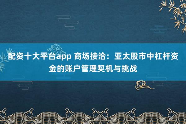 配资十大平台app 商场接洽：亚太股市中杠杆资金的账户管理契机与挑战