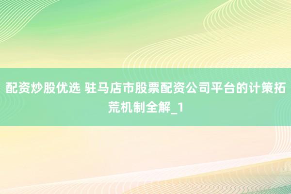 配资炒股优选 驻马店市股票配资公司平台的计策拓荒机制全解_1
