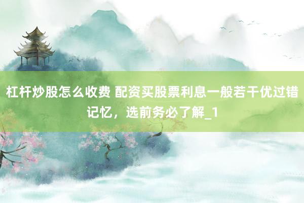 杠杆炒股怎么收费 配资买股票利息一般若干优过错记忆，选前务必了解_1