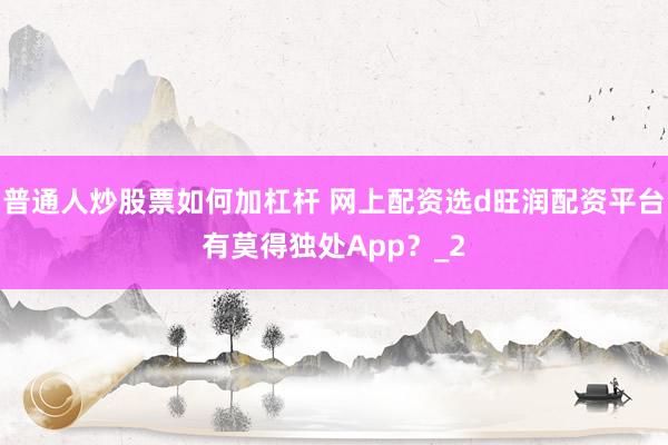 普通人炒股票如何加杠杆 网上配资选d旺润配资平台有莫得独处App？_2