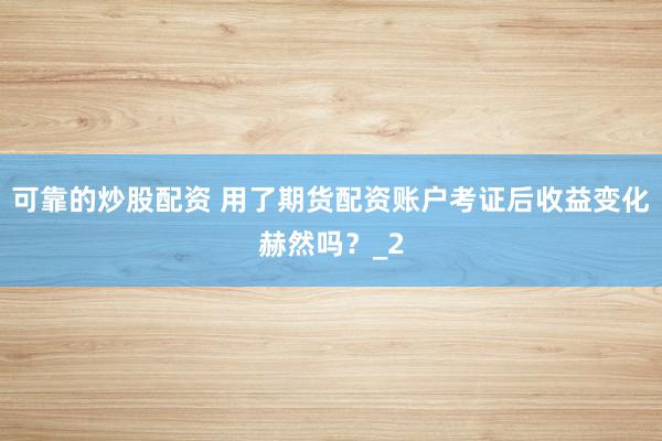 可靠的炒股配资 用了期货配资账户考证后收益变化赫然吗?_2