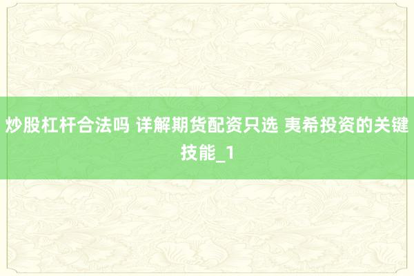 炒股杠杆合法吗 详解期货配资只选 夷希投资的关键技能_1