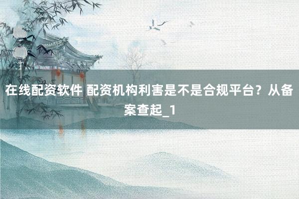 在线配资软件 配资机构利害是不是合规平台？从备案查起_1