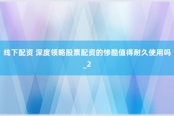 线下配资 深度领略股票配资的惨酷值得耐久使用吗_2