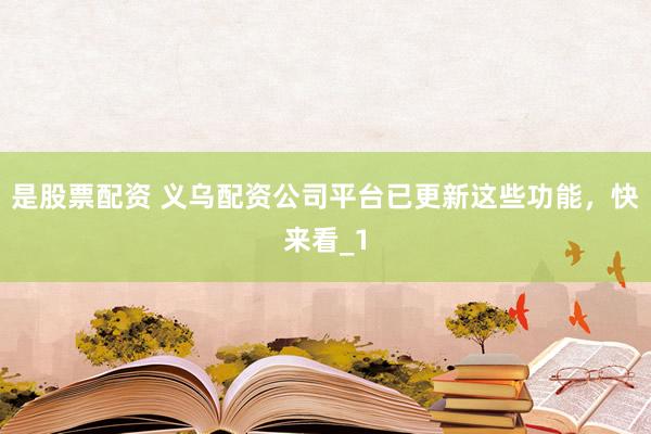 是股票配资 义乌配资公司平台已更新这些功能,快来看_1