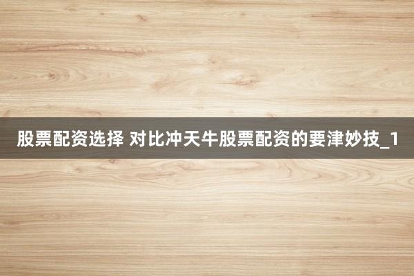 股票配资选择 对比冲天牛股票配资的要津妙技_1