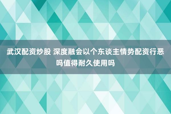 武汉配资炒股 深度融会以个东谈主情势配资行恶吗值得耐久使用吗